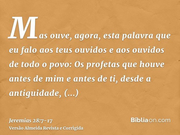 Mas ouve, agora, esta palavra que eu falo aos teus ouvidos e aos ouvidos de todo o povo:Os profetas que houve antes de mim e antes de ti, desde a antiguidade, p