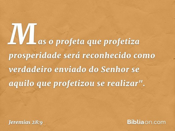 Mas o profeta que profetiza prosperidade será reconhecido como verdadeiro enviado do Senhor se aquilo que profetizou se realizar". -- Jeremias 28:9