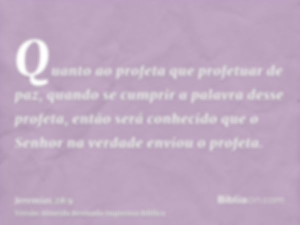 Quanto ao profeta que profetuar de paz, quando se cumprir a palavra desse profeta, então será conhecido que o Senhor na verdade enviou o profeta.