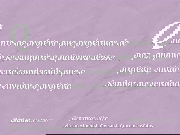 Quanto ao profeta que profetuar de paz, quando se cumprir a palavra desse profeta, então será conhecido que o Senhor na verdade enviou o profeta.
