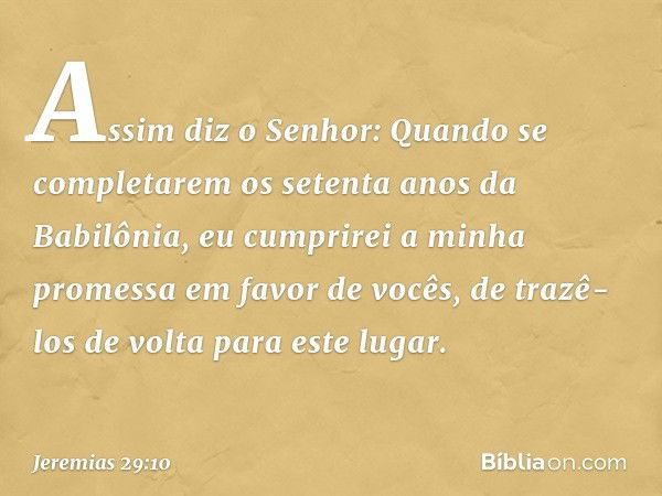 "Assim diz o Senhor: 'Quando se completarem os setenta anos da Babilônia, eu cumprirei a minha promessa em favor de vocês, de trazê-los de volta para este lugar