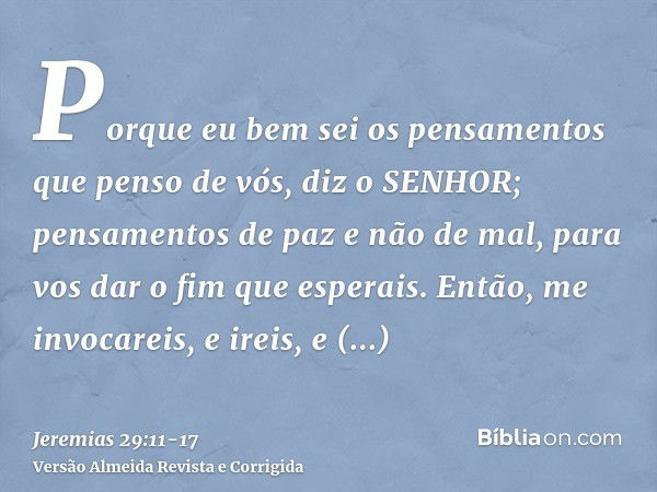 Porque eu bem sei os pensamentos que penso de vós, diz o SENHOR; pensamentos de paz e não de mal, para vos dar o fim que esperais.Então, me invocareis, e ireis,