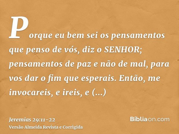 Porque eu bem sei os pensamentos que penso de vós, diz o SENHOR; pensamentos de paz e não de mal, para vos dar o fim que esperais.Então, me invocareis, e ireis,