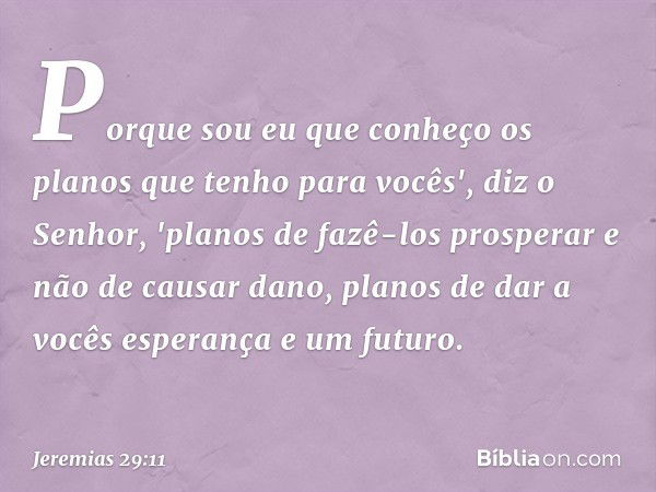 Porque sou eu que conheço os planos que tenho para vocês', diz o Senhor, 'planos de fazê-los prosperar e não de causar dano, planos de dar a vocês esperança e u