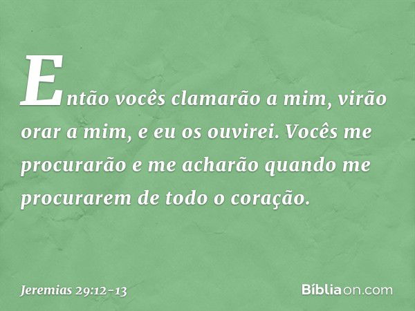 Então vocês clamarão a mim, virão orar a mim, e eu os ouvi­rei. Vocês me procurarão e me acharão quando me procurarem de todo o coração. -- Jeremias 29:12-13