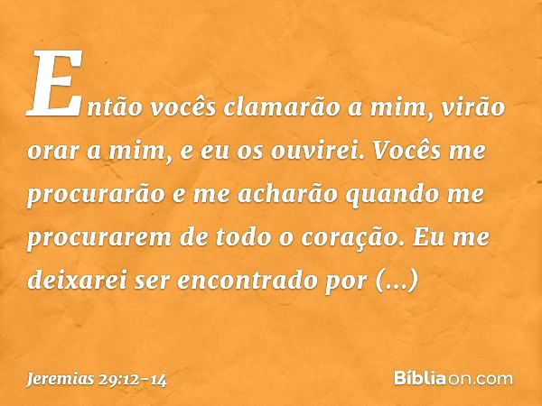 Então vocês clamarão a mim, virão orar a mim, e eu os ouvi­rei. Vocês me procurarão e me acharão quando me procurarem de todo o coração. Eu me deixarei ser enco