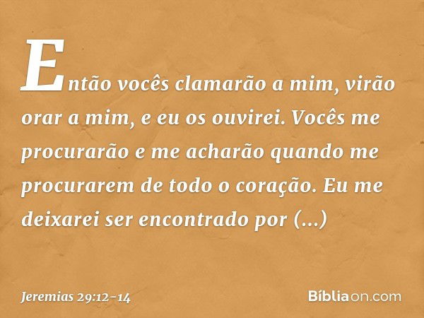 Então vocês clamarão a mim, virão orar a mim, e eu os ouvi­rei. Vocês me procurarão e me acharão quando me procurarem de todo o coração. Eu me deixarei ser enco