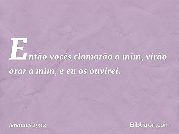 Então vocês clamarão a mim, virão orar a mim, e eu os ouvi­rei. -- Jeremias 29:12