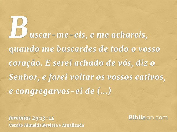 Buscar-me-eis, e me achareis, quando me buscardes de todo o vosso coração.E serei achado de vós, diz o Senhor, e farei voltar os vossos cativos, e congregarvos-