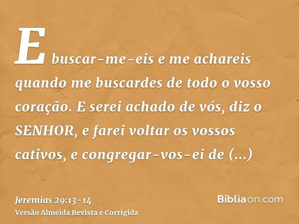 E buscar-me-eis e me achareis quando me buscardes de todo o vosso coração.E serei achado de vós, diz o SENHOR, e farei voltar os vossos cativos, e congregar-vos