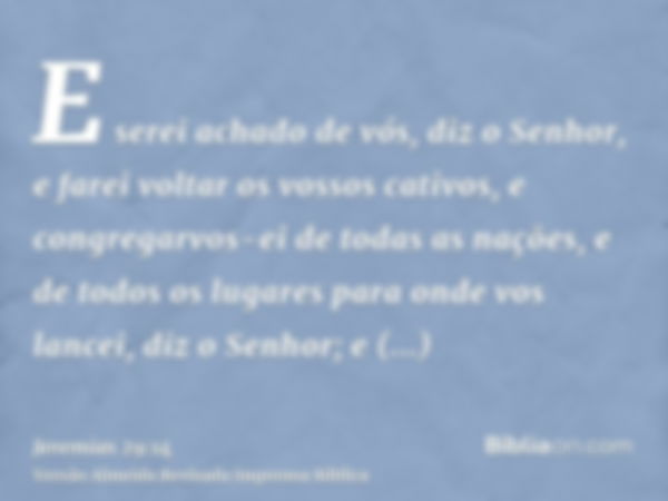 E serei achado de vós, diz o Senhor, e farei voltar os vossos cativos, e congregarvos-ei de todas as nações, e de todos os lugares para onde vos lancei, diz o S