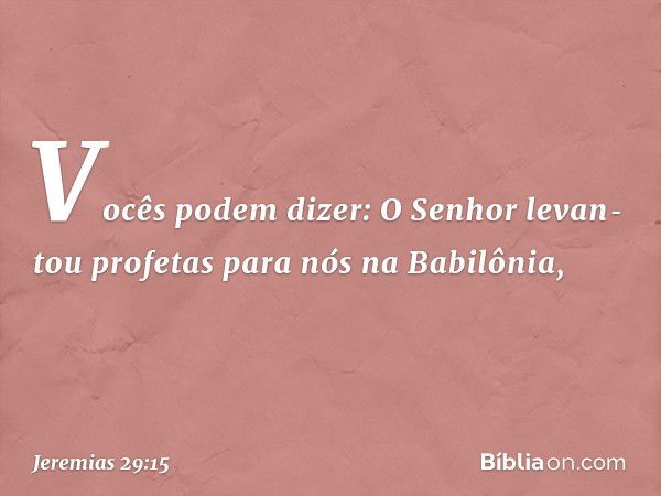 "Vocês podem dizer: 'O Senhor levan­tou profetas para nós na Babilônia', -- Jeremias 29:15