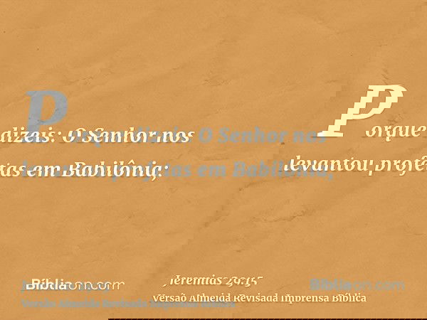 Porque dizeis: O Senhor nos levantou profetas em Babilônia;