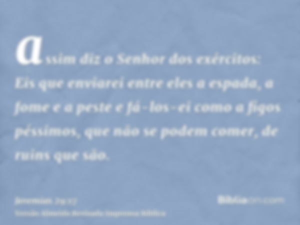 assim diz o Senhor dos exércitos: Eis que enviarei entre eles a espada, a fome e a peste e fá-los-ei como a figos péssimos, que não se podem comer, de ruins que
