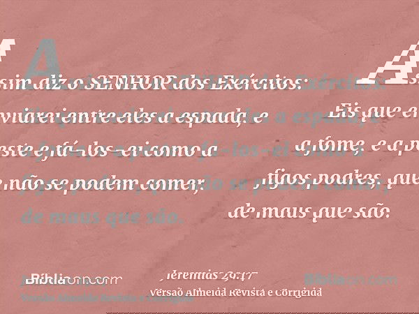 Assim diz o SENHOR dos Exércitos: Eis que enviarei entre eles a espada, e a fome, e a peste e fá-los-ei como a figos podres, que não se podem comer, de maus que