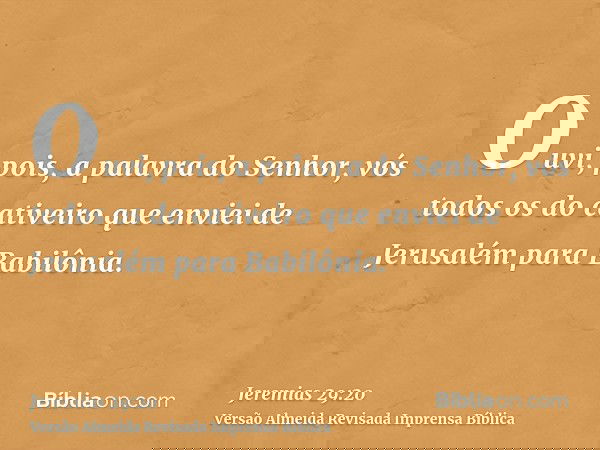 Ouvi, pois, a palavra do Senhor, vós todos os do cativeiro que enviei de Jerusalém para Babilônia.