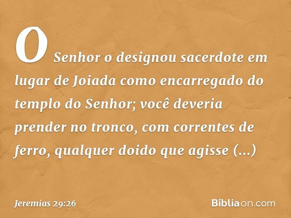 'O Senhor o designou sacerdote em lugar de Joiada como encarregado do templo do Senhor; você deveria prender no tronco, com correntes de ferro, qualquer doido q