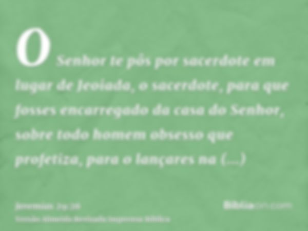 O Senhor te pôs por sacerdote em lugar de Jeoiada, o sacerdote, para que fosses encarregado da casa do Senhor, sobre todo homem obsesso que profetiza, para o la