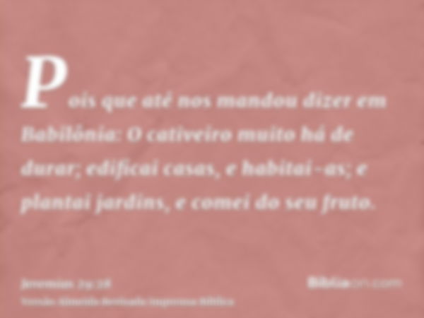 Pois que até nos mandou dizer em Babilônia: O cativeiro muito há de durar; edificai casas, e habitai-as; e plantai jardins, e comei do seu fruto.