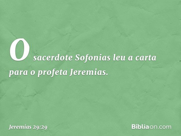 O sacerdote Sofonias leu a carta para o profeta Jeremias. -- Jeremias 29:29