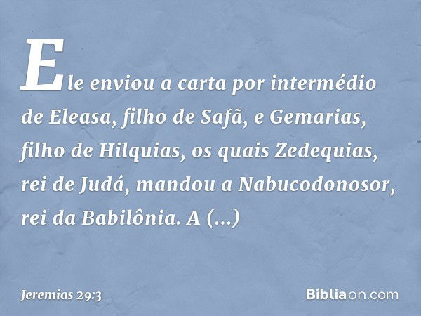 Ele enviou a carta por intermé­dio de Eleasa, filho de Safã, e Gemarias, filho de Hilquias, os quais Zedequias, rei de Judá, man­dou a Nabucodonosor, rei da Bab