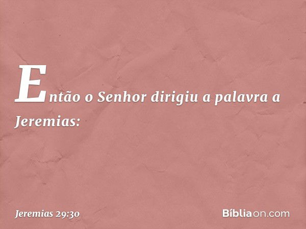 Então o Senhor dirigiu a palavra a Jeremias: -- Jeremias 29:30