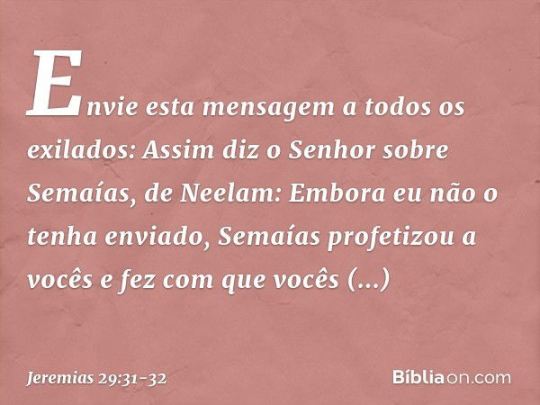 "Envie esta mensagem a todos os exilados: Assim diz o Senhor sobre Semaías, de Neelam: Embora eu não o tenha enviado, Semaías profetizou a vocês e fez com que v