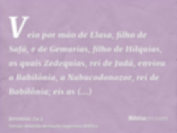 Veio por mão de Elasa, filho de Safã, e de Gemarias, filho de Hilquias, os quais Zedequias, rei de Judá, enviou a Babilônia, a Nabucodonozor, rei de Babilônia; 