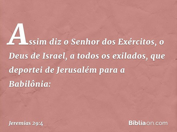 "Assim diz o Senhor dos Exércitos, o Deus de Israel, a todos os exilados, que deportei de Jerusalém para a Babilônia: -- Jeremias 29:4