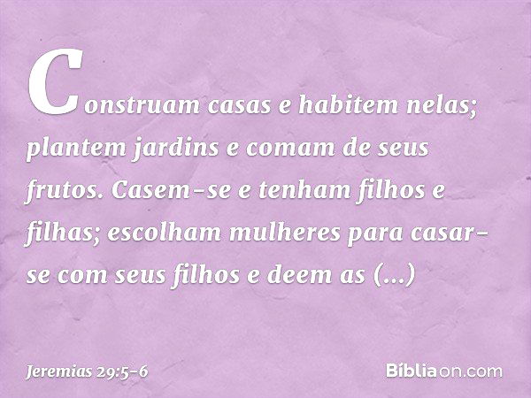 'Cons­truam casas e habitem nelas; plantem jardins e comam de seus frutos. Casem-se e tenham filhos e filhas; escolham mulheres para casar-se com seus filhos e 