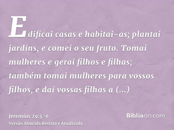 Edificai casas e habitai-as; plantai jardins, e comei o seu fruto.Tomai mulheres e gerai filhos e filhas; também tomai mulheres para vossos filhos, e dai vossas