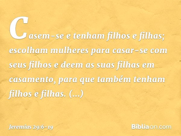 Casem-se e tenham filhos e filhas; escolham mulheres para casar-se com seus filhos e deem as suas filhas em casamento, para que também tenham filhos e filhas. M