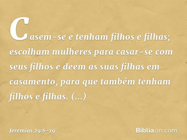 Casem-se e tenham filhos e filhas; escolham mulheres para casar-se com seus filhos e deem as suas filhas em casamento, para que também tenham filhos e filhas. M