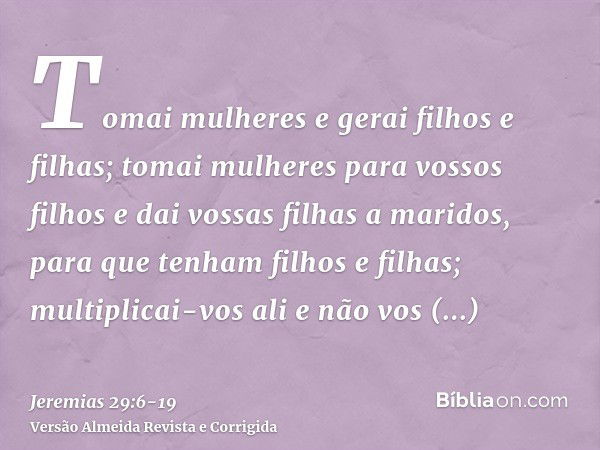 Tomai mulheres e gerai filhos e filhas; tomai mulheres para vossos filhos e dai vossas filhas a maridos, para que tenham filhos e filhas; multiplicai-vos ali e 