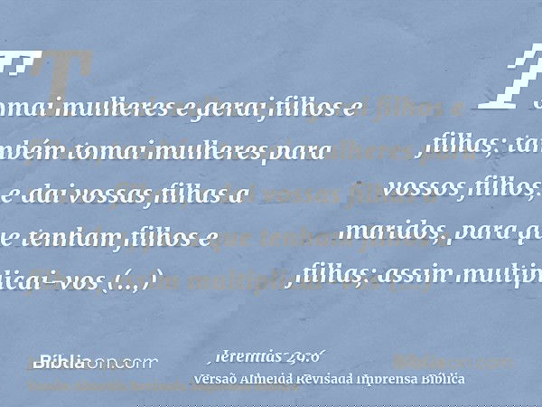 Tomai mulheres e gerai filhos e filhas; também tomai mulheres para vossos filhos, e dai vossas filhas a maridos, para que tenham filhos e filhas; assim multipli