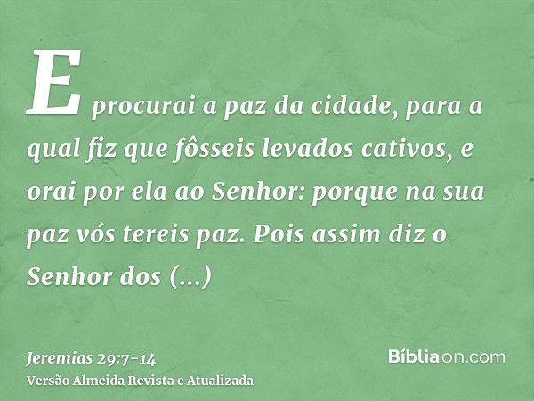 E procurai a paz da cidade, para a qual fiz que fôsseis levados cativos, e orai por ela ao Senhor: porque na sua paz vós tereis paz.Pois assim diz o Senhor dos 