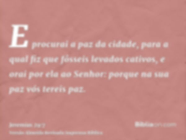 E procurai a paz da cidade, para a qual fiz que fôsseis levados cativos, e orai por ela ao Senhor: porque na sua paz vós tereis paz.