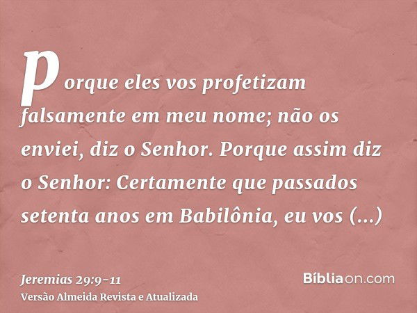 porque eles vos profetizam falsamente em meu nome; não os enviei, diz o Senhor.Porque assim diz o Senhor: Certamente que passados setenta anos em Babilônia, eu 