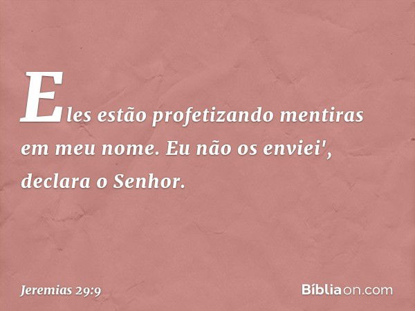 Eles estão profeti­zando mentiras em meu nome. Eu não os envi­ei', declara o Senhor. -- Jeremias 29:9