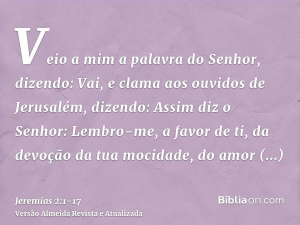 Veio a mim a palavra do Senhor, dizendo:Vai, e clama aos ouvidos de Jerusalém, dizendo: Assim diz o Senhor: Lembro-me, a favor de ti, da devoção da tua mocidade