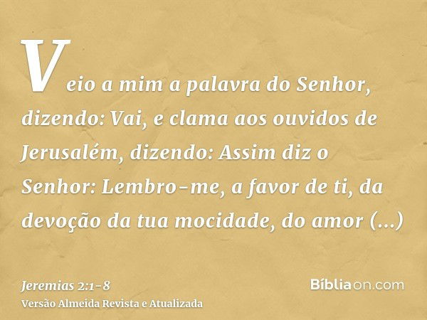 Veio a mim a palavra do Senhor, dizendo:Vai, e clama aos ouvidos de Jerusalém, dizendo: Assim diz o Senhor: Lembro-me, a favor de ti, da devoção da tua mocidade