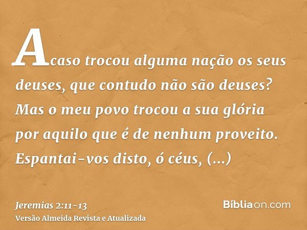 Acaso trocou alguma nação os seus deuses, que contudo não são deuses? Mas o meu povo trocou a sua glória por aquilo que é de nenhum proveito.Espantai-vos disto,