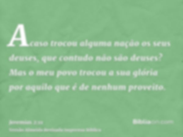 Acaso trocou alguma nação os seus deuses, que contudo não são deuses? Mas o meu povo trocou a sua glória por aquilo que é de nenhum proveito.