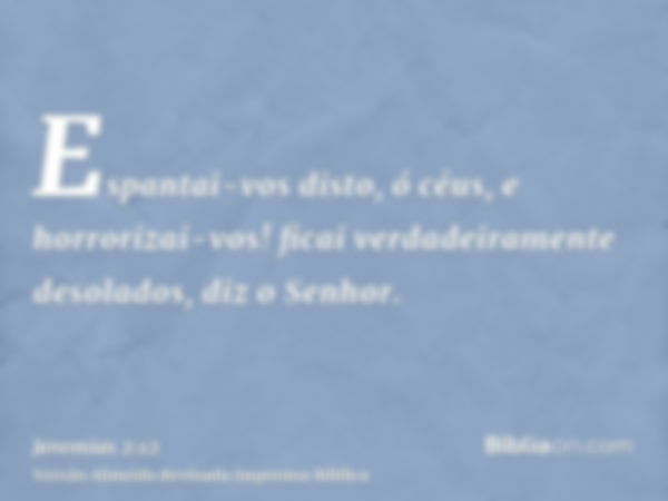 Espantai-vos disto, ó céus, e horrorizai-vos! ficai verdadeiramente desolados, diz o Senhor.