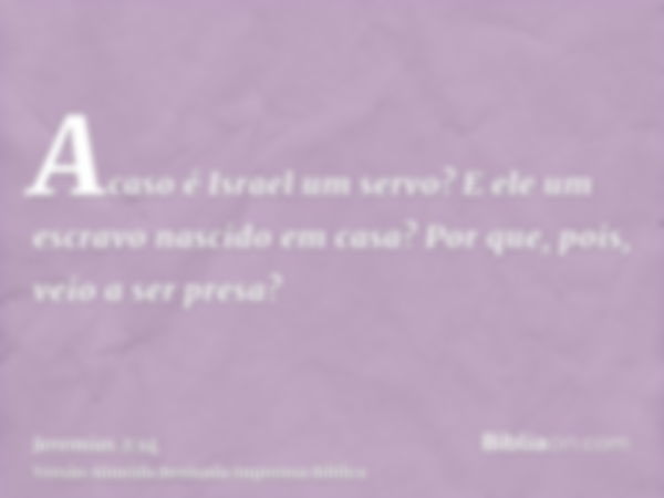 Acaso é Israel um servo? E ele um escravo nascido em casa? Por que, pois, veio a ser presa?