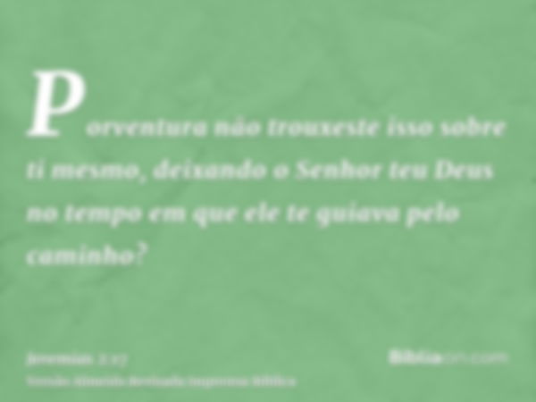 Porventura não trouxeste isso sobre ti mesmo, deixando o Senhor teu Deus no tempo em que ele te guiava pelo caminho?