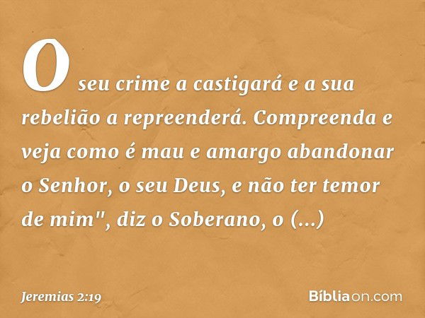 O seu crime a castigará
e a sua rebelião a repreenderá.
Compreenda e veja
como é mau e amargo
abandonar o Senhor, o seu Deus,
e não ter temor de mim",
diz o Sob