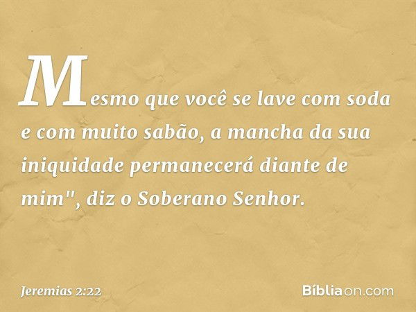 Mesmo que você se lave com soda
e com muito sabão,
a mancha da sua iniquidade
permanecerá diante de mim",
diz o Soberano Senhor. -- Jeremias 2:22