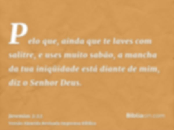 Pelo que, ainda que te laves com salitre, e uses muito sabão, a mancha da tua iniqüidade está diante de mim, diz o Senhor Deus.