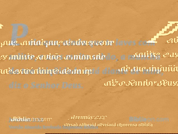 Pelo que, ainda que te laves com salitre, e uses muito sabão, a mancha da tua iniqüidade está diante de mim, diz o Senhor Deus.